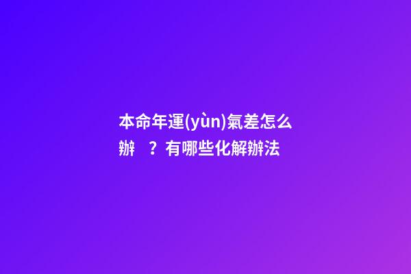 本命年運(yùn)氣差怎么辦？有哪些化解辦法